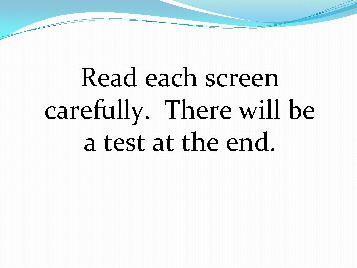 Read each screen carefully. There will be a test at the end. 