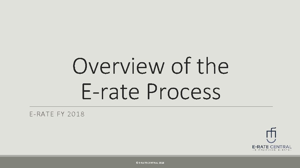 Overview of the E-rate Process E-RATE FY 2018 © E-RATE CENTRAL 2018 