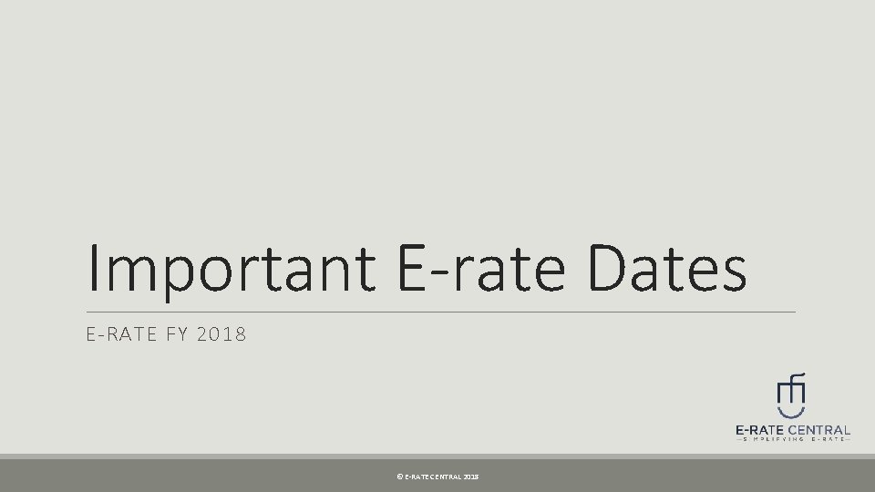 Important E-rate Dates E-RATE FY 2018 © E-RATE CENTRAL 2018 