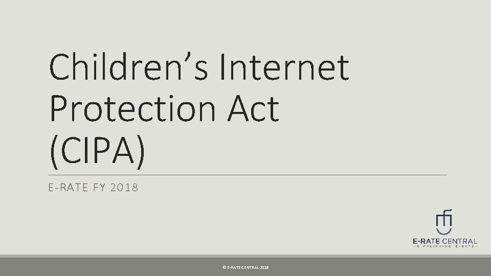 Children’s Internet Protection Act (CIPA) E-RATE FY 2018 © E-RATE CENTRAL 2018 