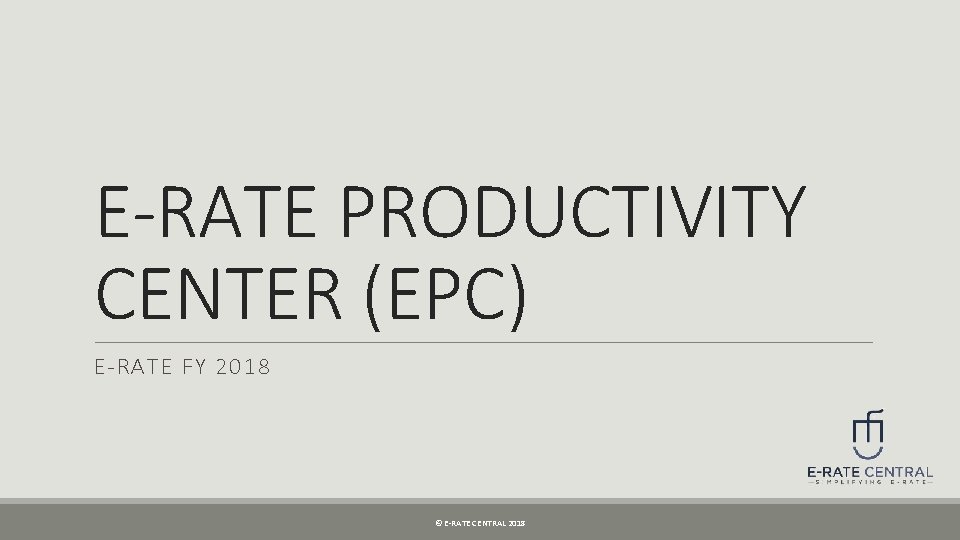 E-RATE PRODUCTIVITY CENTER (EPC) E-RATE FY 2018 © E-RATE CENTRAL 2018 