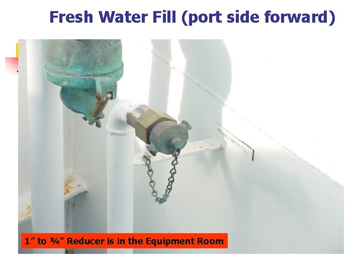 Fresh Water Fill (port side forward) 1” to ¾” Reducer is in the Equipment