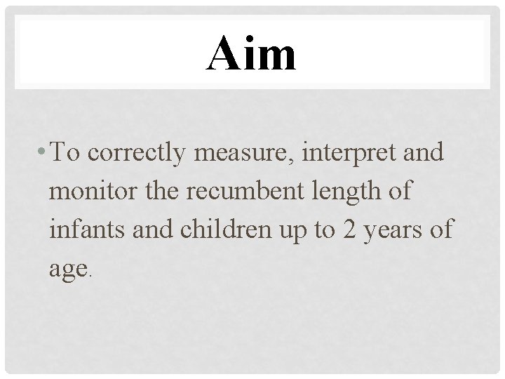 Aim • To correctly measure, interpret and monitor the recumbent length of infants and
