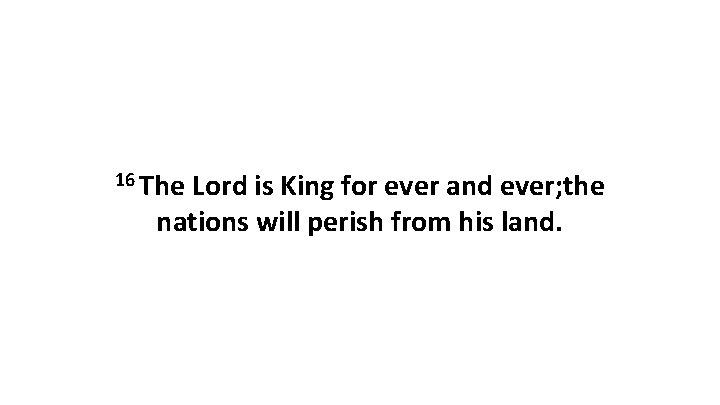 16 The Lord is King for ever and ever; the nations will perish from