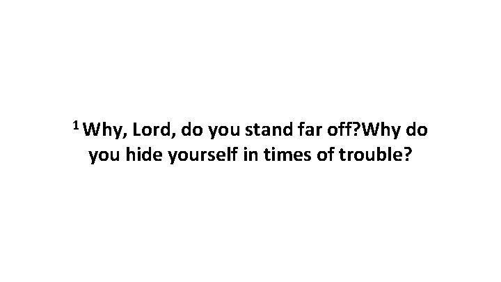 1 Why, Lord, do you stand far off? Why do you hide yourself in