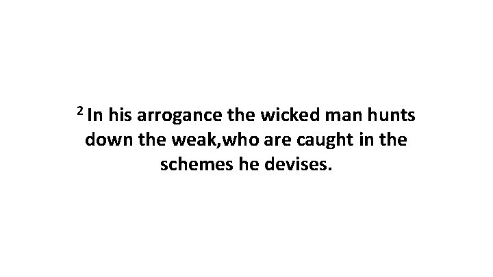 2 In his arrogance the wicked man hunts down the weak, who are caught