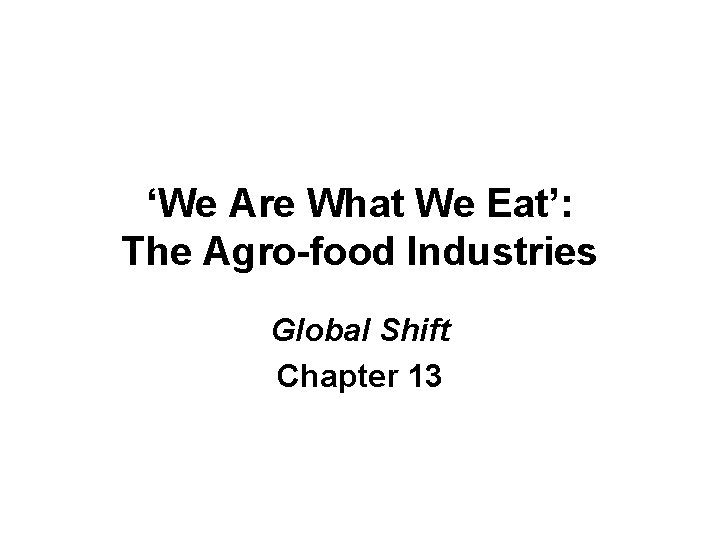 ‘We Are What We Eat’: The Agro-food Industries Global Shift Chapter 13 ‘We Are What We Eat’: The Agro-food Industries Global Shift Chapter 13