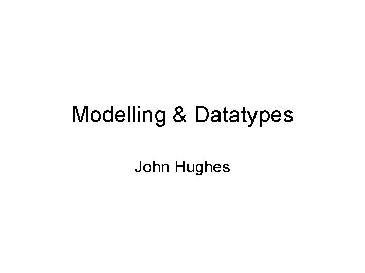 Modelling & Datatypes John Hughes 