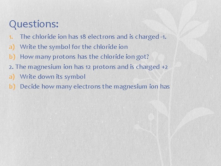 Questions: 1. The chloride ion has 18 electrons and is charged -1. a) Write