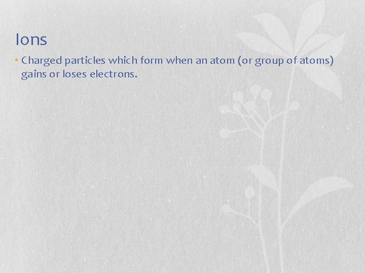 Ions • Charged particles which form when an atom (or group of atoms) gains