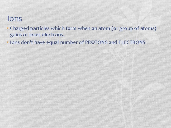 Ions • Charged particles which form when an atom (or group of atoms) gains