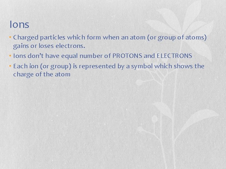 Ions • Charged particles which form when an atom (or group of atoms) gains