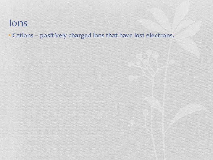 Ions • Cations – positively charged ions that have lost electrons. 