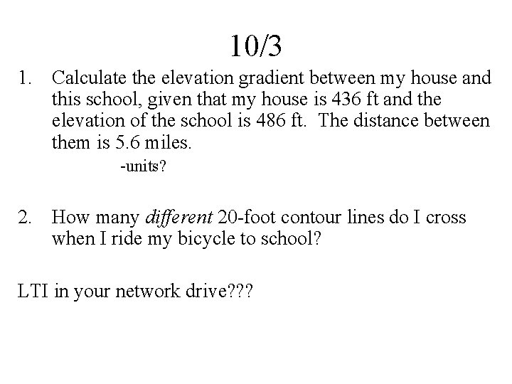 10/3 1. Calculate the elevation gradient between my house and this school, given that