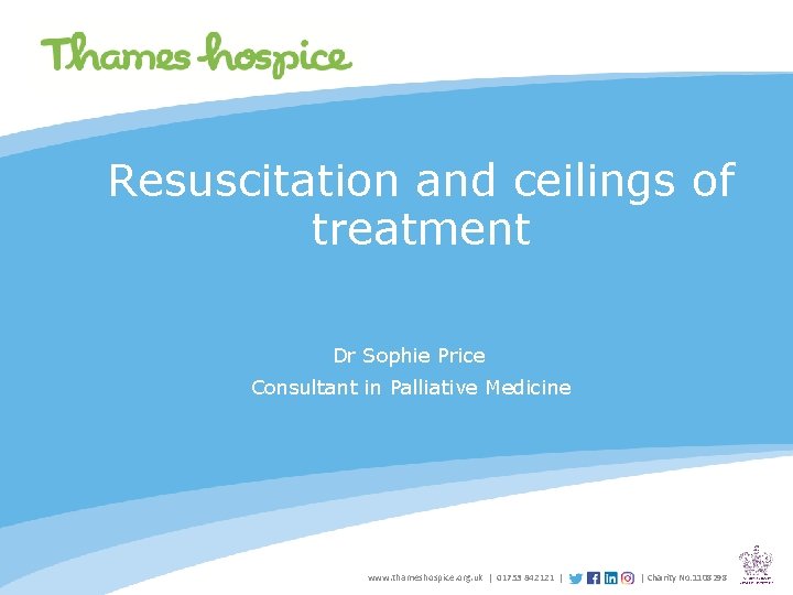 Resuscitation and ceilings of treatment Dr Sophie Price Consultant in Palliative Medicine www. thameshospice.