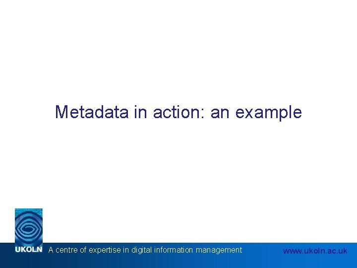 Metadata in action: an example A centre of expertise in digital information management www.