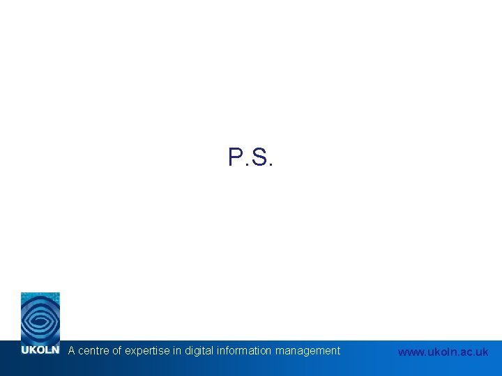 P. S. A centre of expertise in digital information management www. ukoln. ac. uk