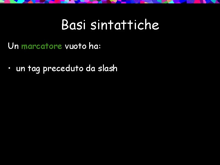 Basi sintattiche Un marcatore vuoto ha: • un tag preceduto da slash 