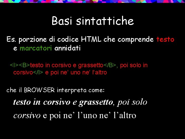 Basi sintattiche Es. porzione di codice HTML che comprende testo e marcatori annidati <I><B>testo