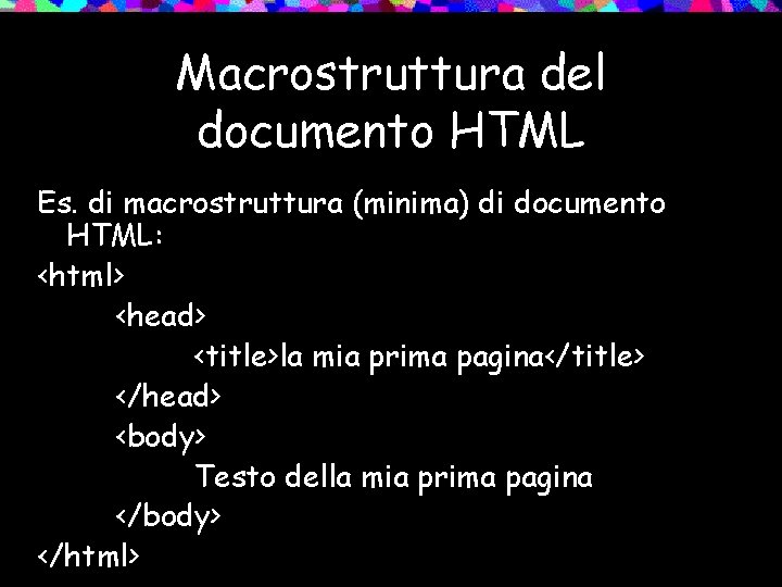 Macrostruttura del documento HTML Es. di macrostruttura (minima) di documento HTML: <html> <head> <title>la