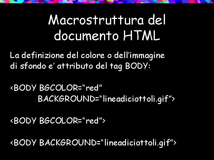 Macrostruttura del documento HTML La definizione del colore o dell’immagine di sfondo e’ attributo