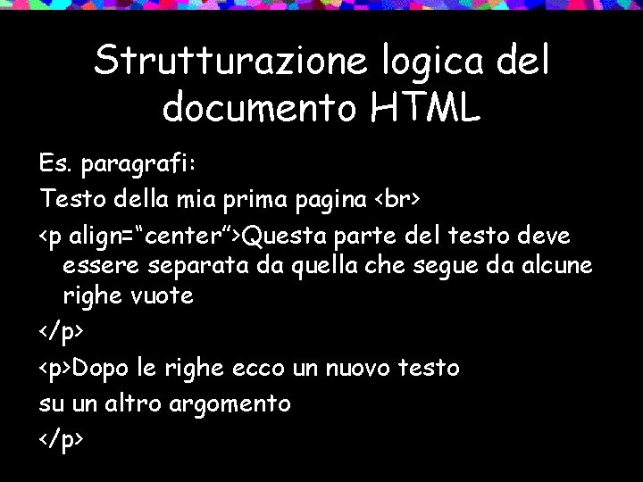 Strutturazione logica del documento HTML Es. paragrafi: Testo della mia prima pagina <p align=“center”>Questa