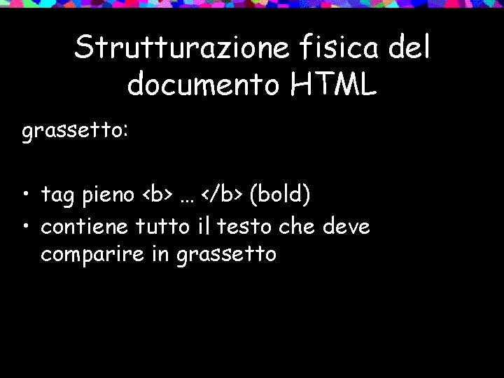 Strutturazione fisica del documento HTML grassetto: • tag pieno <b> … </b> (bold) •