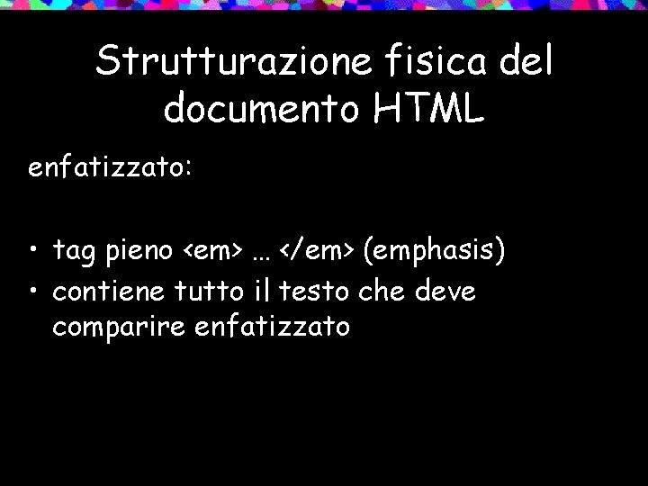 Strutturazione fisica del documento HTML enfatizzato: • tag pieno <em> … </em> (emphasis) •