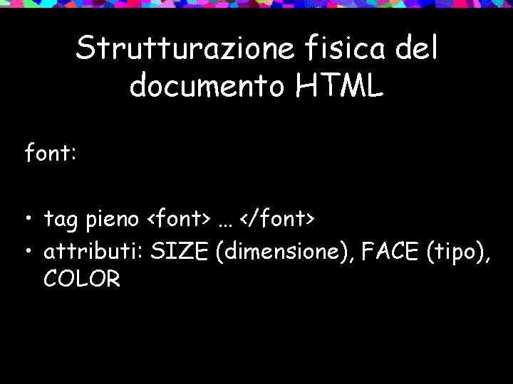 Strutturazione fisica del documento HTML font: • tag pieno <font> … </font> • attributi: