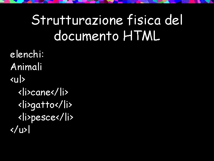 Strutturazione fisica del documento HTML elenchi: Animali <ul> <li>cane</li> <li>gatto</li> <li>pesce</li> </u>l 