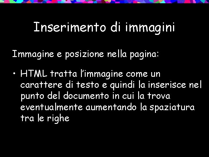 Inserimento di immagini Immagine e posizione nella pagina: • HTML tratta l’immagine come un