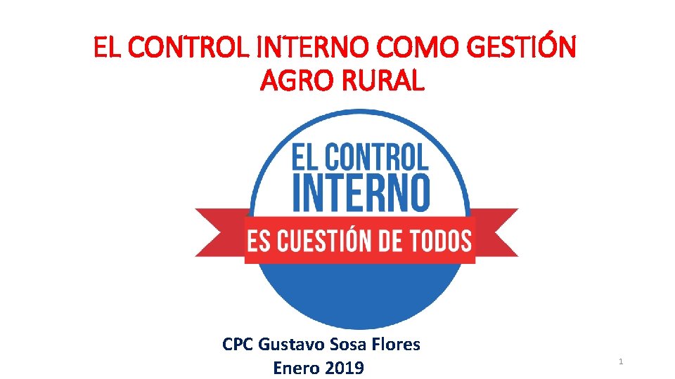EL CONTROL INTERNO COMO GESTIÓN AGRO RURAL CPC Gustavo Sosa Flores Enero 2019 1