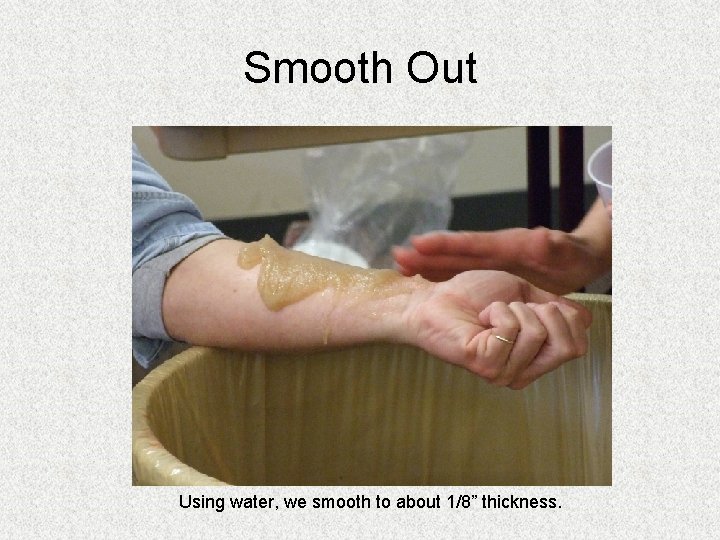 Smooth Out Using water, we smooth to about 1/8” thickness. Smooth Out Using water, we smooth to about 1/8” thickness.