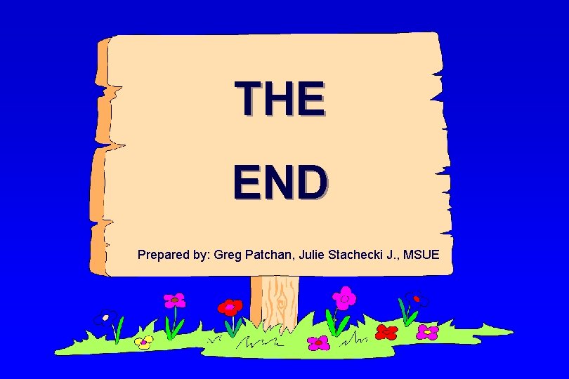 THE END Prepared by: Greg Patchan, Julie Stachecki J. , MSUE 