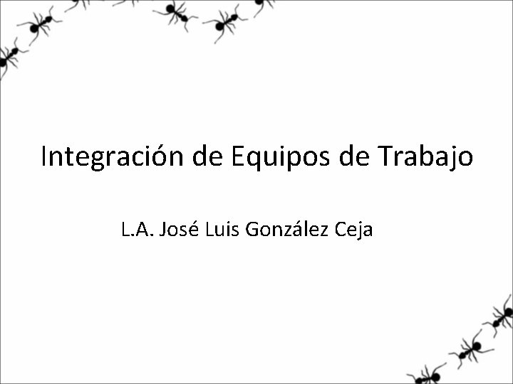 Integración de Equipos de Trabajo L. A. José Luis González Ceja 