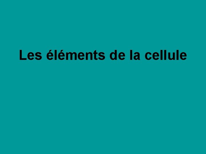 Les éléments de la cellule Les éléments de la cellule
