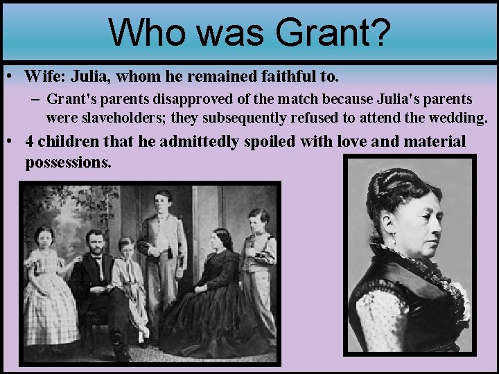 Who was Grant? • Wife: Julia, whom he remained faithful to. – Grant's parents