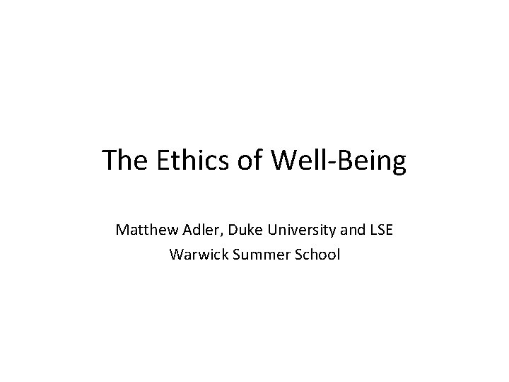 The Ethics of Well-Being Matthew Adler, Duke University and LSE Warwick Summer School 