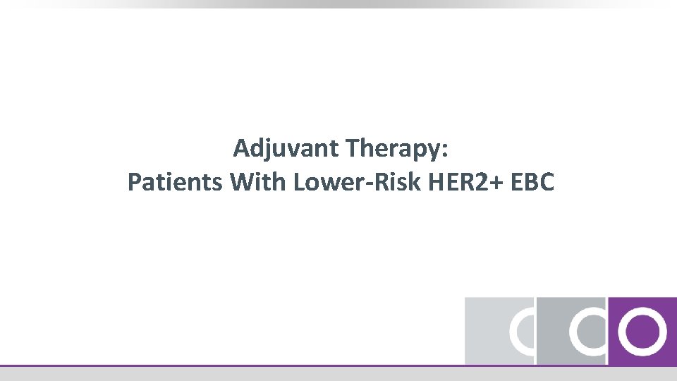 Adjuvant Therapy: Patients With Lower-Risk HER 2+ EBC 