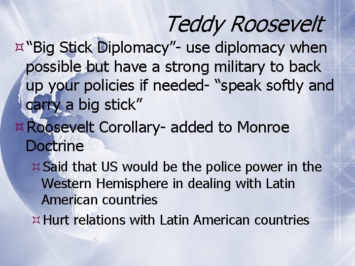 Teddy Roosevelt “Big Stick Diplomacy”- use diplomacy when possible but have a strong military