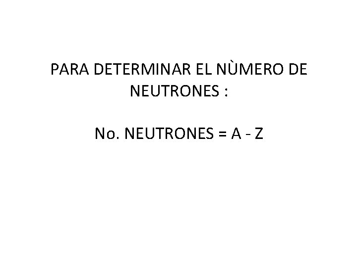 PARA DETERMINAR EL NÙMERO DE NEUTRONES : No. NEUTRONES = A - Z 