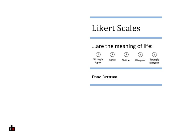 Likert Scales …are the meaning of life: Dane Bertram 