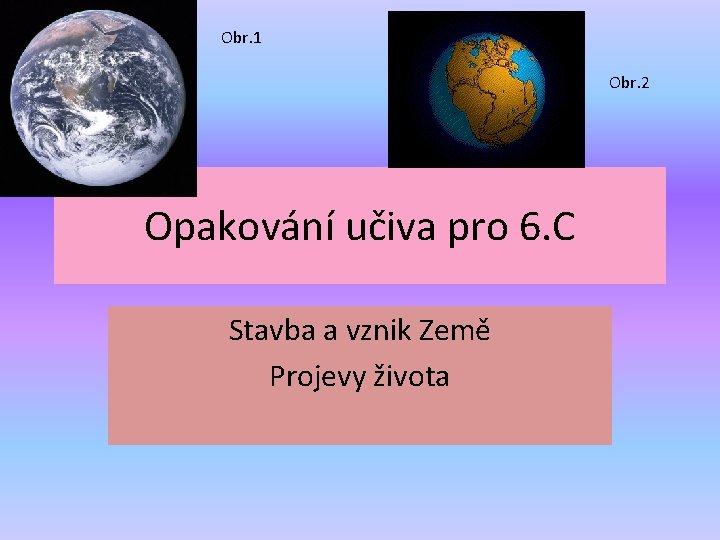 Obr. 1 Obr. 2 Opakování učiva pro 6. C Stavba a vznik Země Projevy