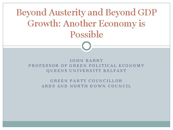 Beyond Austerity and Beyond GDP Growth: Another Economy is Possible JOHN BARRY PROFESSOR OF