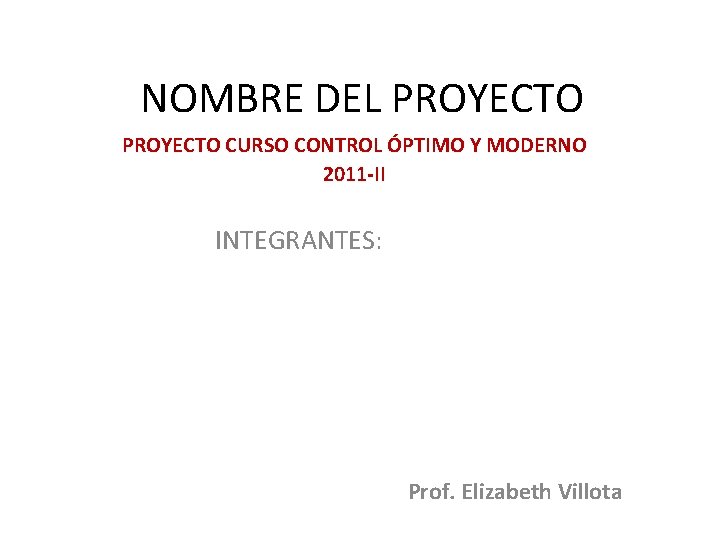 NOMBRE DEL PROYECTO CURSO CONTROL ÓPTIMO Y MODERNO 2011 -II INTEGRANTES: Prof. Elizabeth Villota