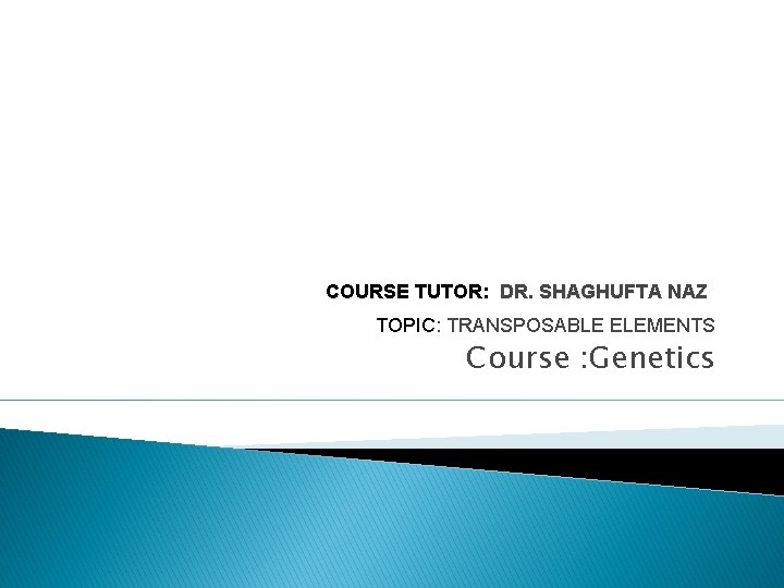 COURSE TUTOR: DR. SHAGHUFTA NAZ TOPIC: TRANSPOSABLE ELEMENTS Course : Genetics 