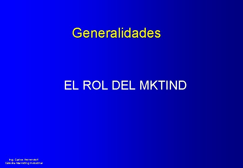 Generalidades EL ROL DEL MKTIND Ing. Carlos Herrendorf Cátedra Marketing Industrial 