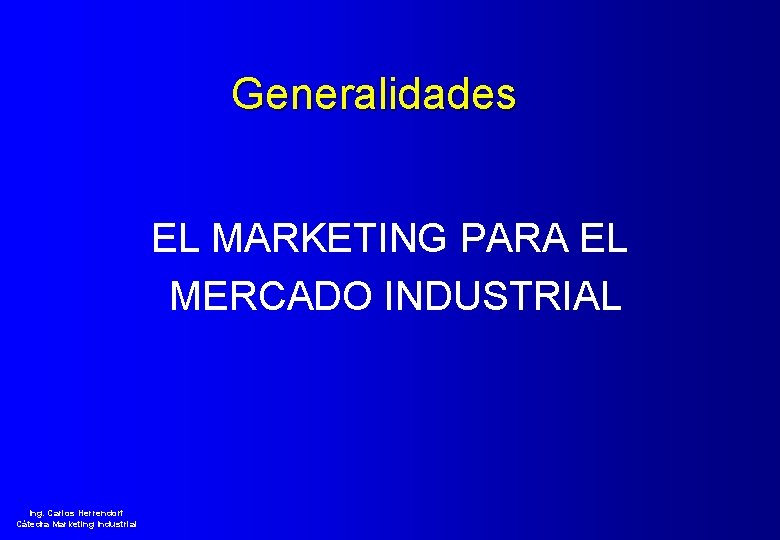 Generalidades EL MARKETING PARA EL MERCADO INDUSTRIAL Ing. Carlos Herrendorf Cátedra Marketing Industrial 