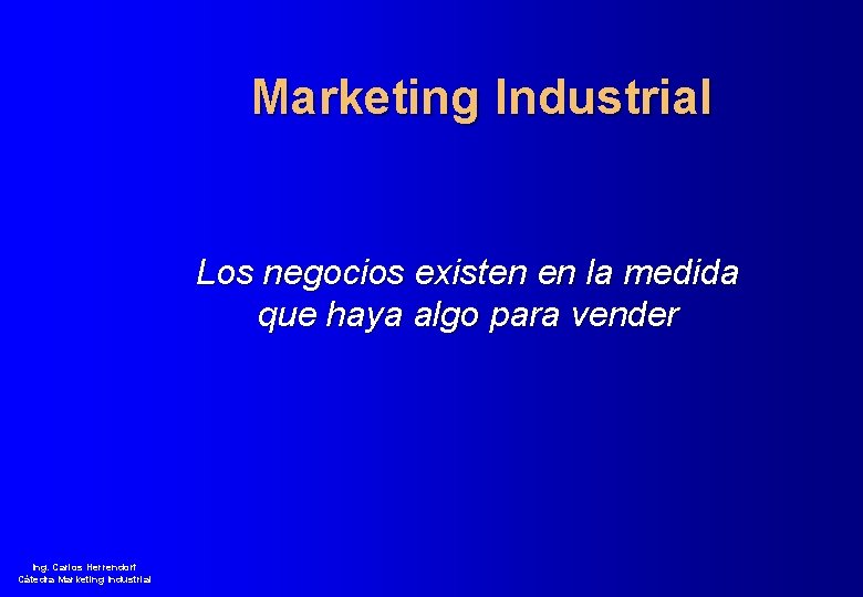 Marketing Industrial Los negocios existen en la medida que haya algo para vender Ing.