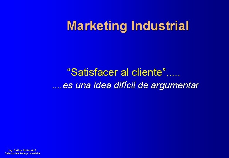 Marketing Industrial “Satisfacer al cliente”. . es una idea difícil de argumentar Ing. Carlos